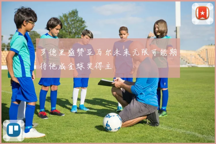 罗德里盛赞亚马尔未来无限可能期待他成金球奖得主