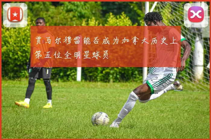 贾马尔穆雷能否成为加拿大历史上第五位全明星球员