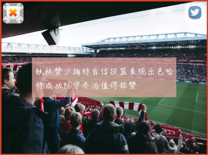 铁林赞沙梅特自信投篮表现出色哈特成功防守乔治值得称赞