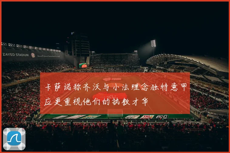 卡萨诺称齐沃与小法理念独特意甲应更重视他们的执教才华