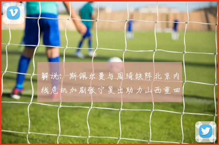 解说：斯佩尔曼与周琦缺阵北京内线危机加剧张宁复出助力山西重回正轨