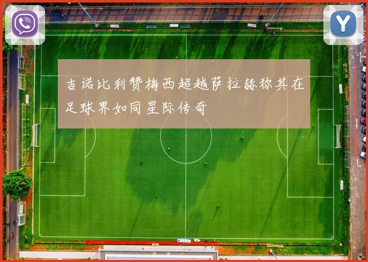 吉诺比利赞梅西超越萨拉赫称其在足球界如同星际传奇