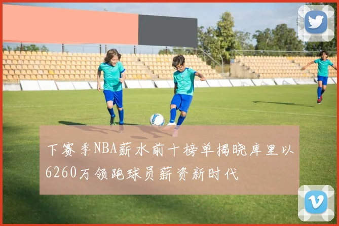 下赛季NBA薪水前十榜单揭晓库里以6260万领跑球员薪资新时代