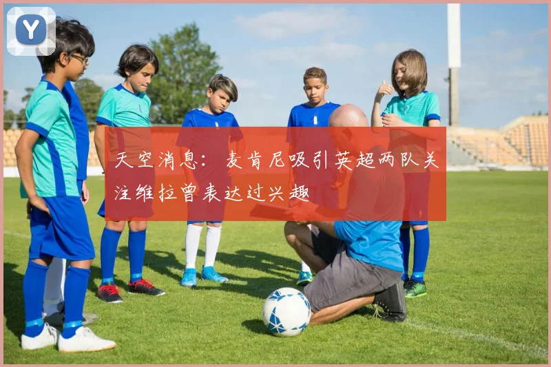 天空消息：麦肯尼吸引英超两队关注维拉曾表达过兴趣