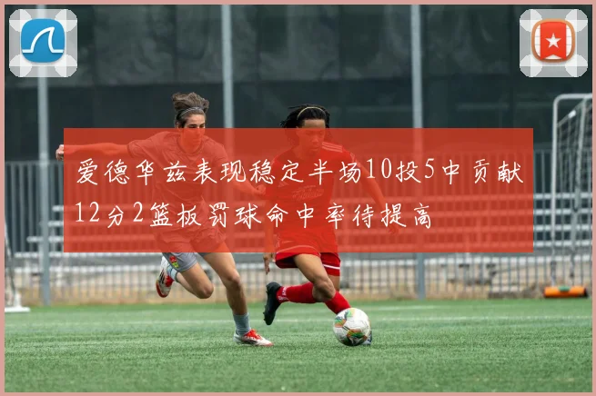 爱德华兹表现稳定半场10投5中贡献12分2篮板罚球命中率待提高
