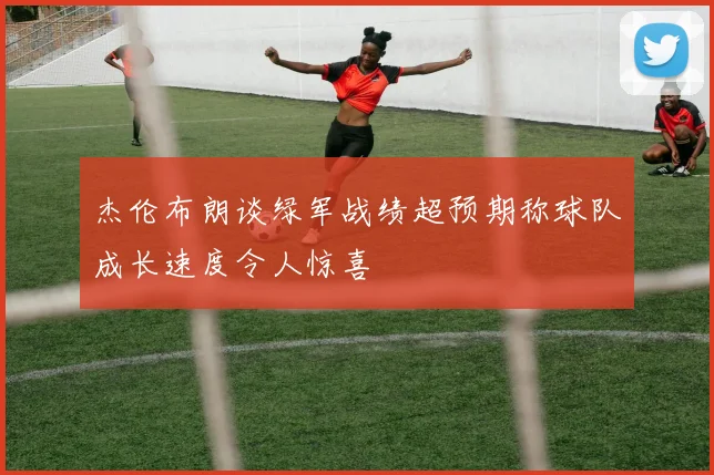 杰伦布朗谈绿军战绩超预期称球队成长速度令人惊喜