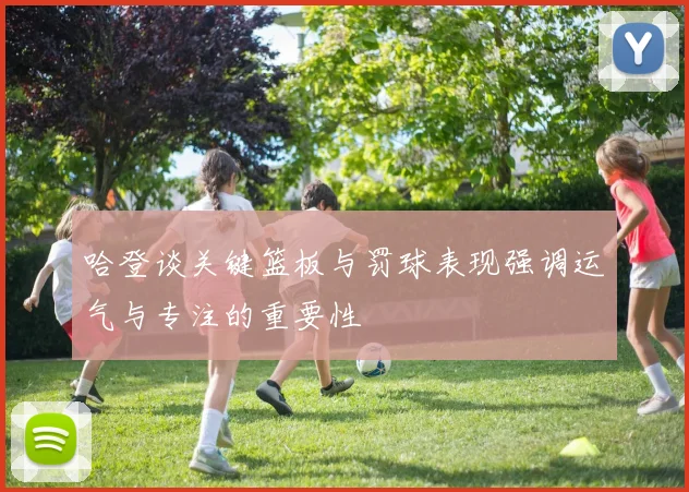 哈登谈关键篮板与罚球表现强调运气与专注的重要性