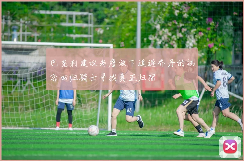 巴克利建议老詹放下追逐乔丹的执念回归骑士寻找真正归宿