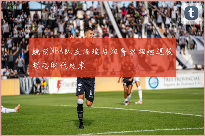 姚明NBA队友洛瑞与坦普尔相继退役标志时代结束