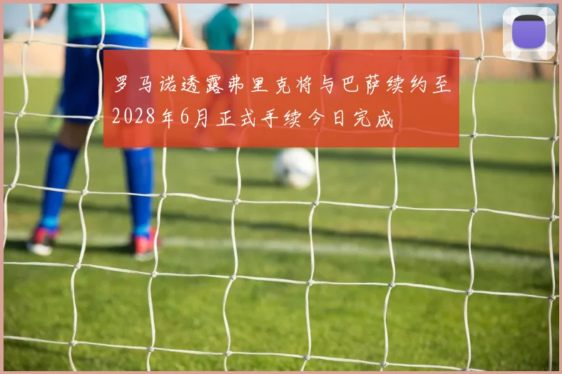 罗马诺透露弗里克将与巴萨续约至2028年6月正式手续今日完成