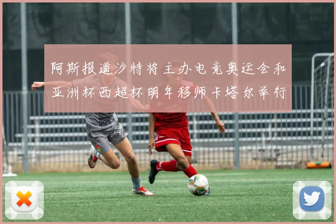 阿斯报道沙特将主办电竞奥运会和亚洲杯西超杯明年移师卡塔尔举行