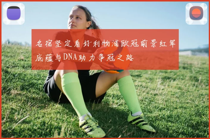 名宿坚定看好利物浦欧冠前景红军底蕴与DNA助力争冠之路