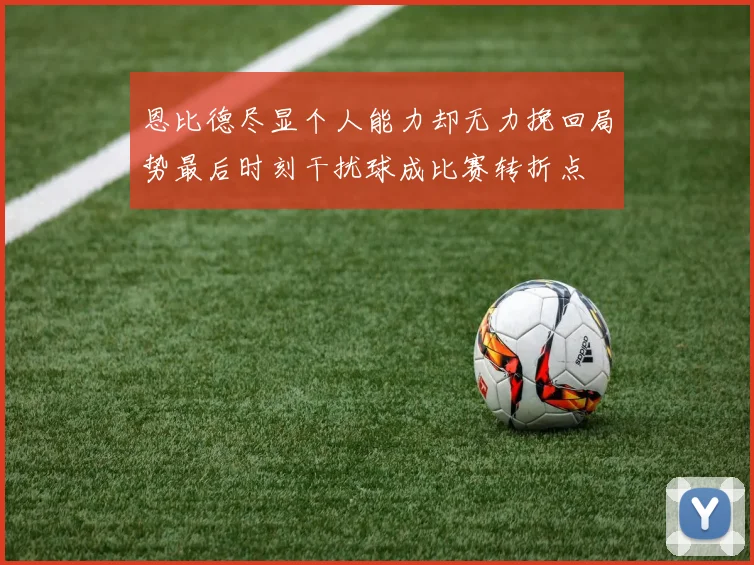 恩比德尽显个人能力却无力挽回局势最后时刻干扰球成比赛转折点
