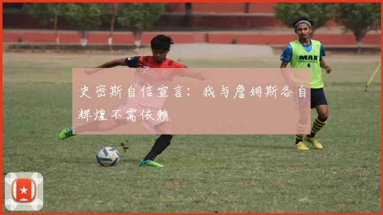 史密斯自信宣言：我与詹姆斯各自辉煌不需依赖