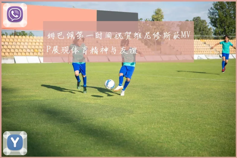 姆巴佩第一时间祝贺维尼修斯获MVP展现体育精神与友谊