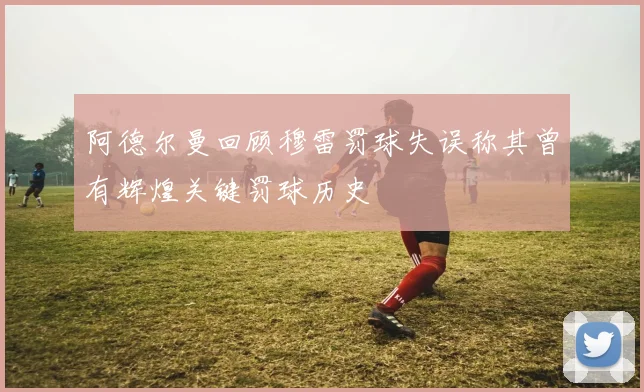 阿德尔曼回顾穆雷罚球失误称其曾有辉煌关键罚球历史