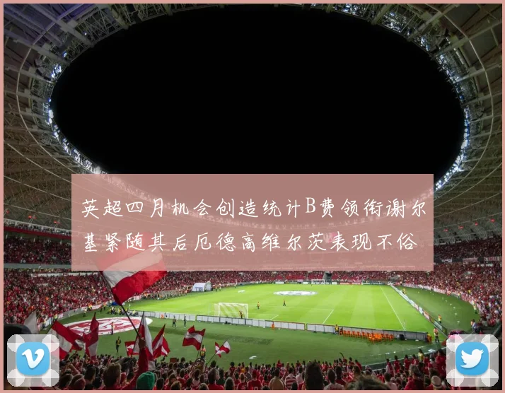 英超四月机会创造统计B费领衔谢尔基紧随其后厄德高维尔茨表现不俗