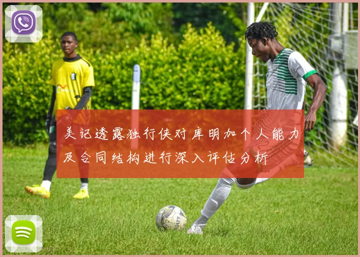 美记透露独行侠对库明加个人能力及合同结构进行深入评估分析