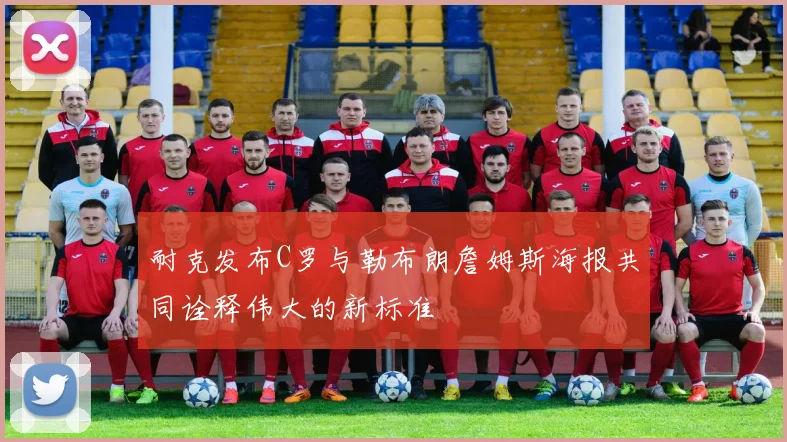 耐克发布C罗与勒布朗詹姆斯海报共同诠释伟大的新标准