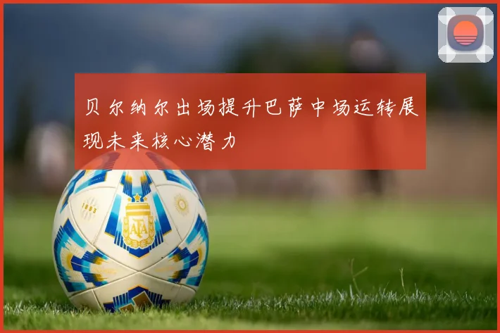 贝尔纳尔出场提升巴萨中场运转展现未来核心潜力