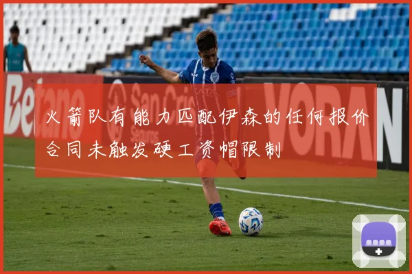 火箭队有能力匹配伊森的任何报价合同未触发硬工资帽限制