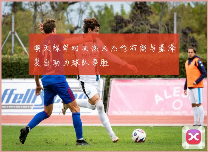 明天绿军对决热火杰伦布朗与豪泽复出助力球队争胜