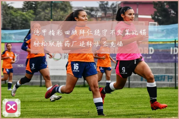 德甲精彩回顾拜仁稳守不失莱比锡轻松取胜药厂逆转法兰克福