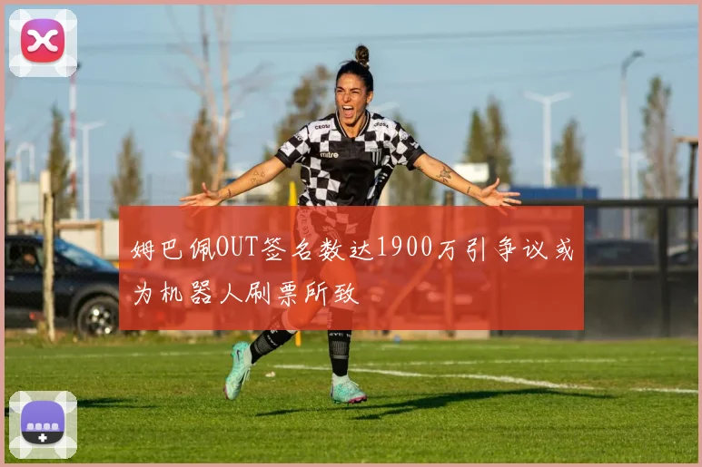 姆巴佩OUT签名数达1900万引争议或为机器人刷票所致