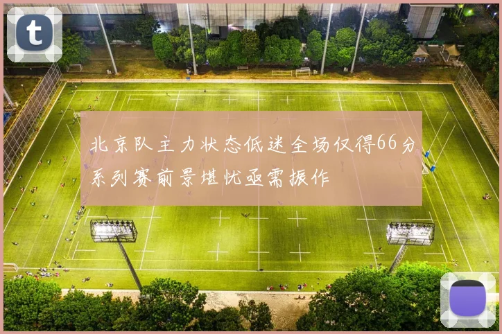 北京队主力状态低迷全场仅得66分系列赛前景堪忧亟需振作