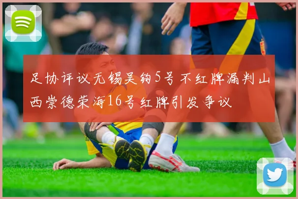 足协评议无锡吴钩5号不红牌漏判山西崇德荣海16号红牌引发争议