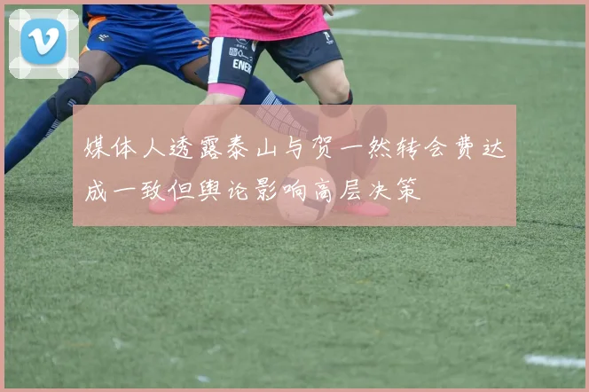 媒体人透露泰山与贺一然转会费达成一致但舆论影响高层决策