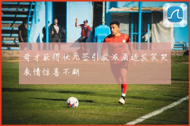 奇才获得状元签引发浓眉连发笑哭表情惊喜不断