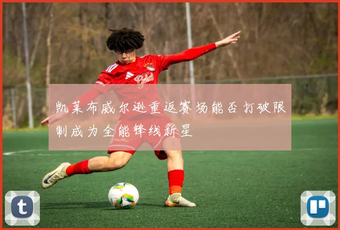 凯莱布威尔逊重返赛场能否打破限制成为全能锋线新星
